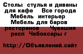 Столы, стулья и диваны для кафе. - Все города Мебель, интерьер » Мебель для баров, ресторанов   . Чувашия респ.,Чебоксары г.